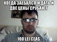 когда заебался ждать и две цены срубают 100 lei ceas