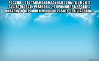 россия – это такая аномальная зона, где может существовать ребёнок с 2,7 промилле в крови, а инвалид с атрофией мышц ограбить спецназовца... 