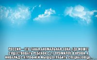  россия – это такая аномальная зона, где может существовать ребёнок с 2,7 промилле в крови, а инвалид с атрофией мышц ограбить спецназовца...