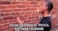  когда говоришь не трогать братанов сокланам