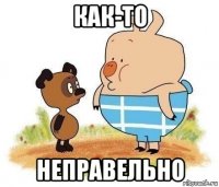 как-то неправельно