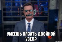  умеешь вязать двойной узел?