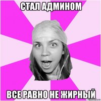 стал админом все равно не жирный