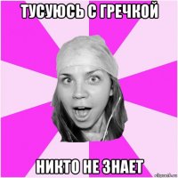 тусуюсь с гречкой никто не знает