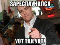 зареспаунился уот так уот!