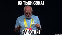 ах тыж сука! работай!