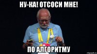 ну-ка! отсоси мне! по алгоритму