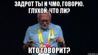 задрот ты и чмо, говорю. глухой, что ли? кто говорит?