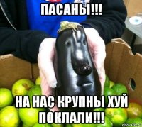 пасаны!!! на нас крупны хуй поклали!!!