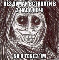 нездумай вставати в 3 часа ночі бо я тебе з*їм