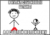 я купил себе новые штаны а я с голой жопой хожу
