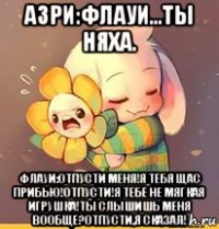 азри:флауи...ты няха. флауи:отпусти меня!я тебя щас прибью!отпусти!я тебе не мягкая игрушка!ты слышишь меня вообще?отпусти,я сказал!