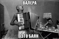 валера это баян