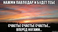 нажми павлодар и будет тебе счастье счастье счастье... вперёд ногами...