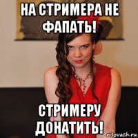 на стримера не фапать! стримеру донатить!