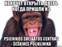 не хочет открыть дверь когда пришли из psichikos sveikatos centras - šeškinės poliklinika