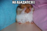 йа абидился(( 