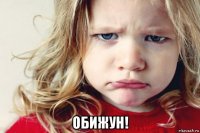 обижун!