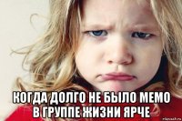  когда долго не было мемо в группе жизни ярче
