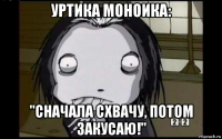 уртика моноика: "сначала схвачу, потом закусаю!"