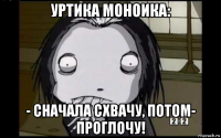 уртика моноика: - сначала схвачу, потом- проглочу!
