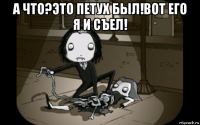 а что?это петух был!вот его я и съел! 