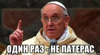  один раз - не патерас