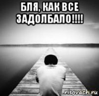 бля, как все задолбало!!!! 