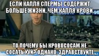если капля спермы содержит больше жизни, чем капля крови, то почему бы кровососам не сосать хуй? однако, здравствуйте