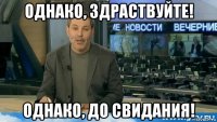 однако, здраствуйте! однако, до свидания!