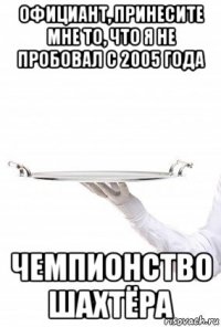 официант, принесите мне то, что я не пробовал с 2005 года чемпионство шахтёра