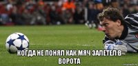 когда не понял как мяч залетел в ворота