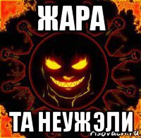 жара та неужэли