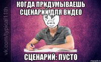 когда придумываешь сценарий для видео сценарий: пусто