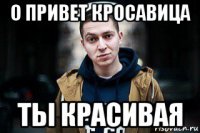 о привет кросавица ты красивая