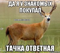 да я у знакомых покупал тачка ответная
