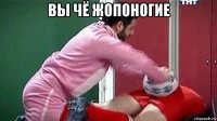 вы чё жопоногие 