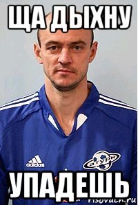 ща дыхну упадешь