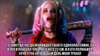  то чувства, когда ненавидел своего одноклассника, он взял и показал член, но у него 22 см. и я его полюбила, хочу чтоб он каждый день меня трахал