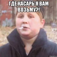 где касарь я вам возьму?! 