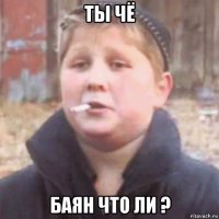 ты чё баян что ли ?