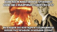 какие нахуй nvidia x8r и 94 терафлопс? какие ещё 3 ободраных студента из 60-х? мы в нашем 1943 всю гидро и газодинамику на коленке рассчитывали! за большой доллар!