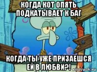 когда кот опять подкатывает к баг когда ты уже призаешся ей в любви?!