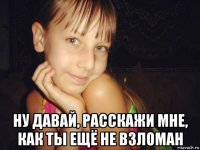  ну давай, расскажи мне, как ты ещё не взломан