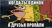 когда ты одинок а друзья пропали