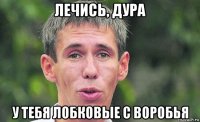 лечись, дура у тебя лобковые с воробья