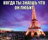 когда ты знаешь что он любит 