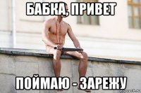 бабка, привет поймаю - зарежу