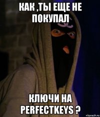 как ,ты еще не покупал ключи на perfectkeys ?