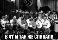  в 41-м так же спивали